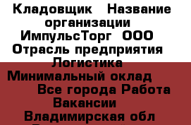 Кладовщик › Название организации ­ ИмпульсТорг, ООО › Отрасль предприятия ­ Логистика › Минимальный оклад ­ 45 000 - Все города Работа » Вакансии   . Владимирская обл.,Вязниковский р-н